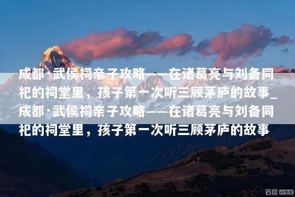 成都·武侯祠亲子攻略——在诸葛亮与刘备同祀的祠堂里，孩子第一次听三顾茅庐的故事_成都·武侯祠亲子攻略——在诸葛亮与刘备同祀的祠堂里，孩子第一次听三顾茅庐的故事