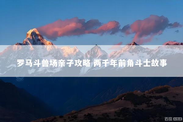 罗马斗兽场亲子攻略 两千年前角斗士故事