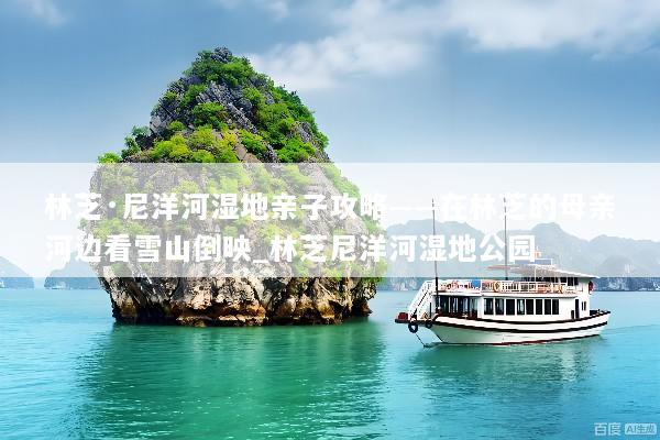 林芝·尼洋河湿地亲子攻略——在林芝的母亲河边看雪山倒映_林芝尼洋河湿地公园