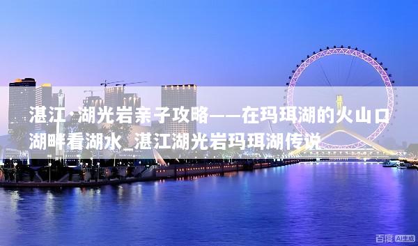 湛江·湖光岩亲子攻略——在玛珥湖的火山口湖畔看湖水_湛江湖光岩玛珥湖传说