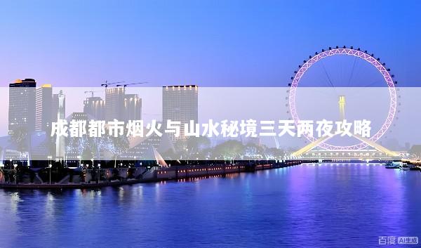 成都都市烟火与山水秘境三天两夜攻略