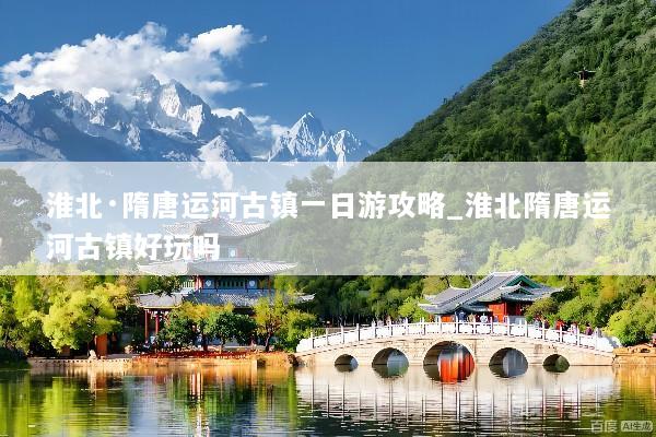 淮北·隋唐运河古镇一日游攻略_淮北隋唐运河古镇好玩吗