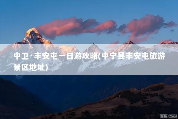 中卫·丰安屯一日游攻略(中宁县丰安屯旅游景区地址)