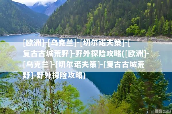 [欧洲]-[乌克兰]-[切尔诺夫策]-[复古古城荒野]-野外探险攻略([欧洲]-[乌克兰]-[切尔诺夫策]-[复古古城荒野]-野外探险攻略)
