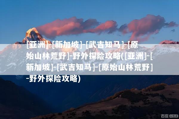 [亚洲]-[新加坡]-[武吉知马]-[原始山林荒野]-野外探险攻略([亚洲]-[新加坡]-[武吉知马]-[原始山林荒野]-野外探险攻略)