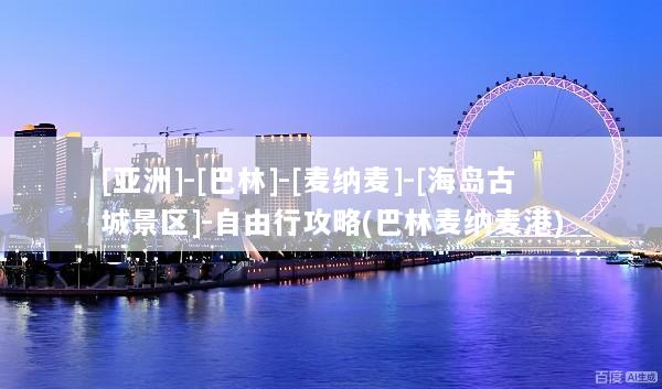 [亚洲]-[巴林]-[麦纳麦]-[海岛古城景区]-自由行攻略(巴林麦纳麦港)