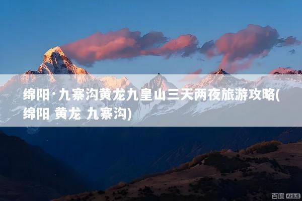 绵阳·九寨沟黄龙九皇山三天两夜旅游攻略(绵阳 黄龙 九寨沟)