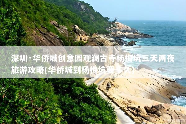 深圳·华侨城创意园观澜古寺杨梅坑三天两夜旅游攻略(华侨城到杨梅坑要多久)