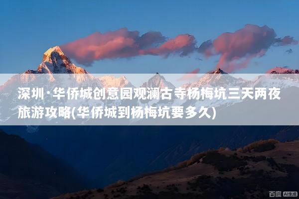 深圳·华侨城创意园观澜古寺杨梅坑三天两夜旅游攻略(华侨城到杨梅坑要多久)