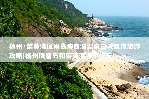 扬州·茱萸湾凤凰岛瘦西湖温泉三天两夜旅游攻略(扬州凤凰岛和茱萸湾哪个好玩)