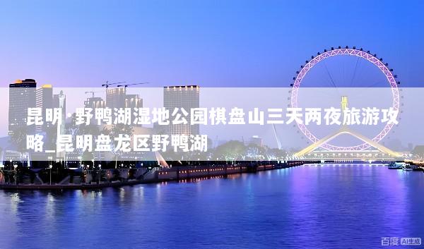 昆明·野鸭湖湿地公园棋盘山三天两夜旅游攻略_昆明盘龙区野鸭湖