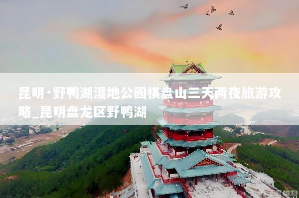 昆明·野鸭湖湿地公园棋盘山三天两夜旅游攻略_昆明盘龙区野鸭湖