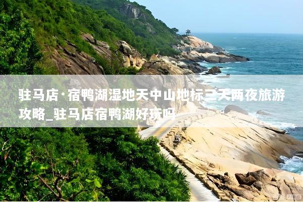 驻马店·宿鸭湖湿地天中山地标三天两夜旅游攻略_驻马店宿鸭湖好玩吗