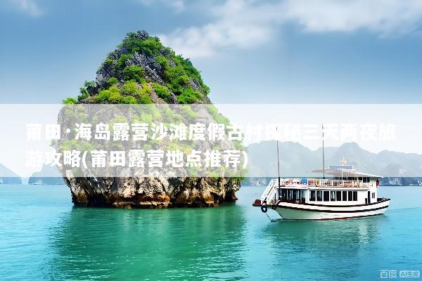 莆田·海岛露营沙滩度假古村探秘三天两夜旅游攻略(莆田露营地点推荐)