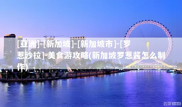 [亚洲]-[新加坡]-[新加坡市]-[罗惹沙拉]-美食游攻略(新加坡罗惹酱怎么制作)