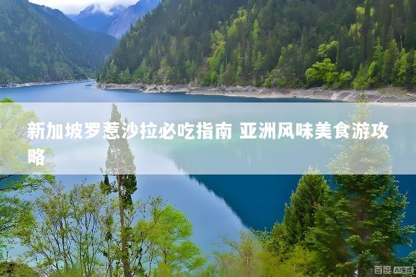 新加坡罗惹沙拉必吃指南 亚洲风味美食游攻略