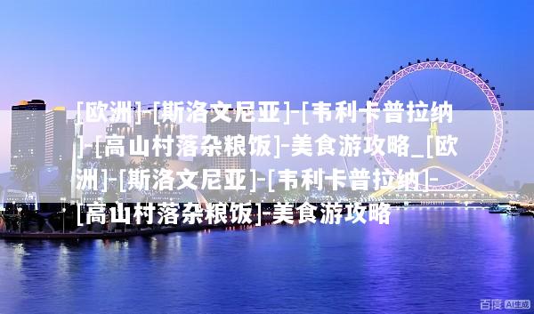 [欧洲]-[斯洛文尼亚]-[韦利卡普拉纳]-[高山村落杂粮饭]-美食游攻略_[欧洲]-[斯洛文尼亚]-[韦利卡普拉纳]-[高山村落杂粮饭]-美食游攻略