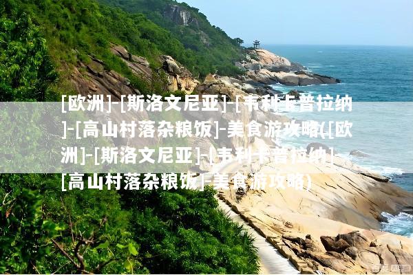 [欧洲]-[斯洛文尼亚]-[韦利卡普拉纳]-[高山村落杂粮饭]-美食游攻略([欧洲]-[斯洛文尼亚]-[韦利卡普拉纳]-[高山村落杂粮饭]-美食游攻略)