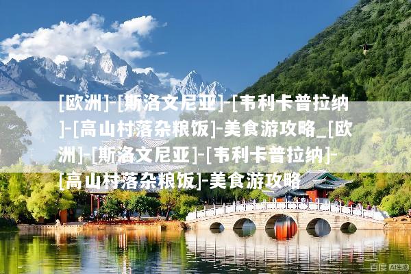 [欧洲]-[斯洛文尼亚]-[韦利卡普拉纳]-[高山村落杂粮饭]-美食游攻略_[欧洲]-[斯洛文尼亚]-[韦利卡普拉纳]-[高山村落杂粮饭]-美食游攻略