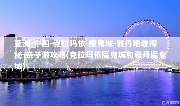 亚洲-中国-克拉玛依-魔鬼城-雅丹地貌探秘-亲子游攻略(克拉玛依魔鬼城和雅丹魔鬼城)