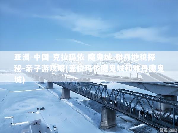 亚洲-中国-克拉玛依-魔鬼城-雅丹地貌探秘-亲子游攻略(克拉玛依魔鬼城和雅丹魔鬼城)
