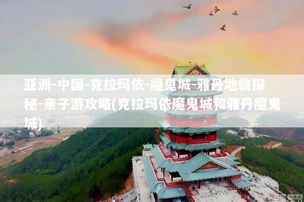 亚洲-中国-克拉玛依-魔鬼城-雅丹地貌探秘-亲子游攻略(克拉玛依魔鬼城和雅丹魔鬼城)