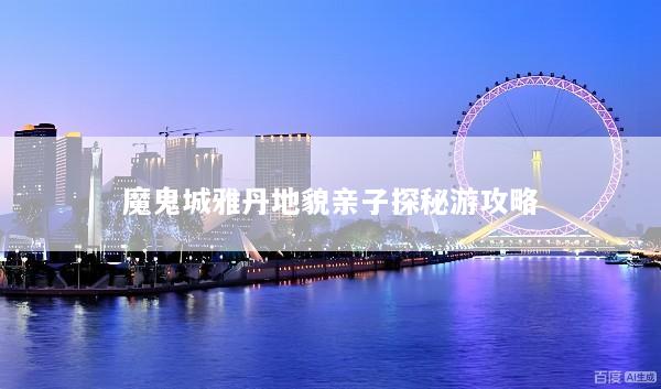 魔鬼城雅丹地貌亲子探秘游攻略