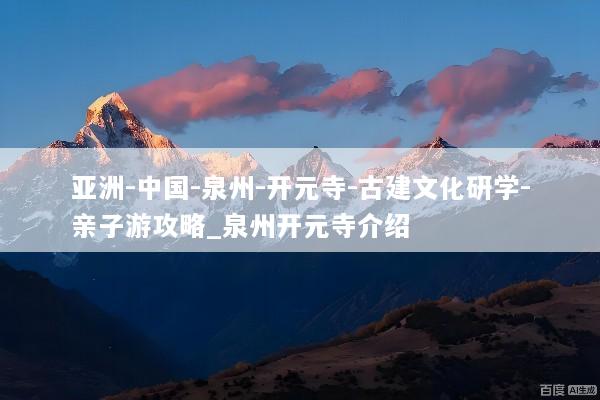 亚洲-中国-泉州-开元寺-古建文化研学-亲子游攻略_泉州开元寺介绍