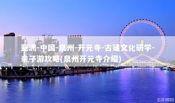 亚洲-中国-泉州-开元寺-古建文化研学-亲子游攻略(泉州开元寺介绍)