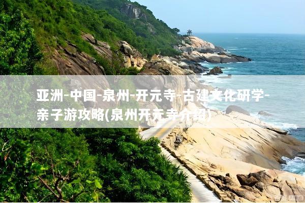 亚洲-中国-泉州-开元寺-古建文化研学-亲子游攻略(泉州开元寺介绍)