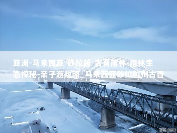 亚洲-马来西亚-砂拉越-古晋雨林-雨林生态探秘-亲子游攻略_马来西亚砂拉越州古晋