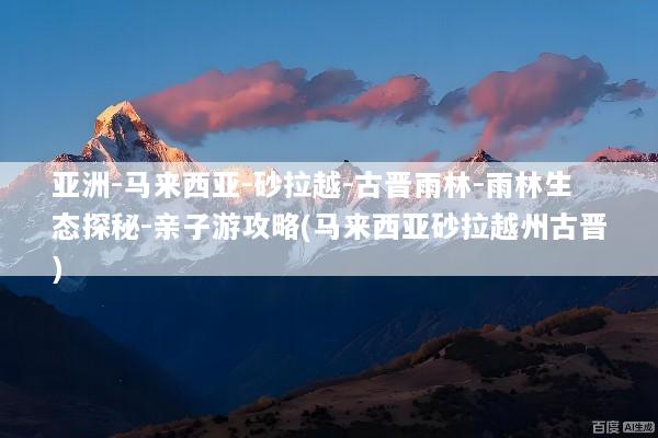 亚洲-马来西亚-砂拉越-古晋雨林-雨林生态探秘-亲子游攻略(马来西亚砂拉越州古晋)