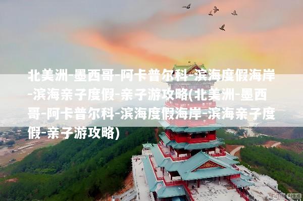 北美洲-墨西哥-阿卡普尔科-滨海度假海岸-滨海亲子度假-亲子游攻略(北美洲-墨西哥-阿卡普尔科-滨海度假海岸-滨海亲子度假-亲子游攻略)