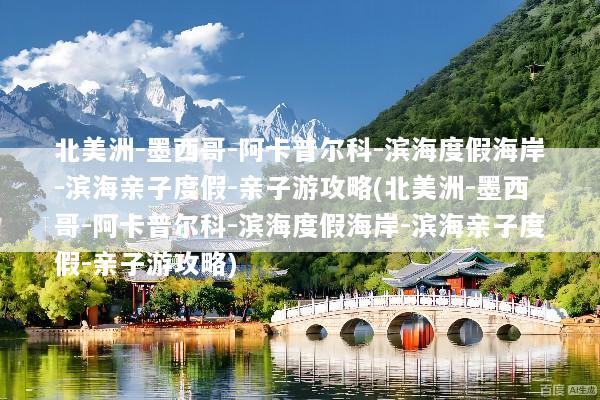 北美洲-墨西哥-阿卡普尔科-滨海度假海岸-滨海亲子度假-亲子游攻略(北美洲-墨西哥-阿卡普尔科-滨海度假海岸-滨海亲子度假-亲子游攻略)