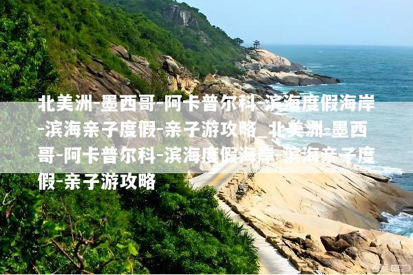 北美洲-墨西哥-阿卡普尔科-滨海度假海岸-滨海亲子度假-亲子游攻略_北美洲-墨西哥-阿卡普尔科-滨海度假海岸-滨海亲子度假-亲子游攻略
