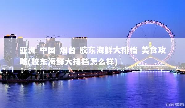 亚洲-中国-烟台-胶东海鲜大排档-美食攻略(胶东海鲜大排档怎么样)